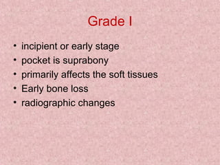 Grade I
• incipient or early stage
• pocket is suprabony
• primarily affects the soft tissues
• Early bone loss
• radiographic changes
 