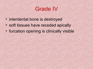 Grade IV
• interdental bone is destroyed
• soft tissues have receded apically
• furcation opening is clinically visible
 