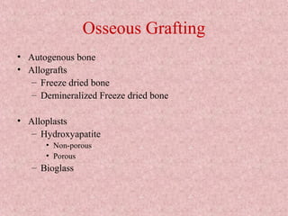 Osseous Grafting
• Autogenous bone
• Allografts
– Freeze dried bone
– Demineralized Freeze dried bone
• Alloplasts
– Hydroxyapatite
• Non-porous
• Porous
– Bioglass
 
