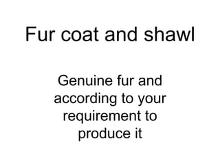 Fur coat and shawl

   Genuine fur and
   according to your
    requirement to
      produce it
 