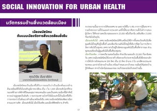 13
SOCIAL INNOVATION FOR URBAN HEALTH
นวัตกรรมด้านสิ่งแวดล้อมเมือง
งบประมาณนั้นมาจากรายได้ของเทศบาล และรายได้อื่น ๆ เช่น จากการกู้ยืมธนาคาร
รวมถึงหน่วยงานทั้งในและต่างประเทศ แต่ทั้งนี้ต้องอาศัยความตั้งใจทางานของ
ผู้บริหาร วิธีดังกล่าวลดปริมาณขยะลงจาก 25,000 หมื่นกิโลกรัม เหลือเพียง 15,000
กิโลกรัมในปัจจุบัน
เมืองแห่งต้นไม้ : เทศบาลเมืองพนัสนิคมได้ขับเคลื่อนให้มีการขึ้นทะเบียนต้นไม้เพื่อ
ดูแลต้นไม้ใหญ่ที่อยู่ในพื้นที่ และเพิ่มปริมาณต้นไม้ใหญ่ให้ได้มากที่สุด ในการบริหาร
จัดการต้นไม้ในชุมชน เทศบาลฯเป็นผู้รับผิดชอบดูแลต้นไม้ในพื้นที่สาธารณะ ส่วน
ชุมชนจะต้องเป็นผู้ดูแลต้นไม้ในพื้นที่ของชุมชน
เมืองไร้มลพิษ : การลดปริมาณขยะในเมือง ด้วยปริมาณขยะถึง 25,000 กิโลกรัมต่อ
วัน เทศบาลเมืองพนัสนิคมใช้เจรจาสร้างข้อตกลงกับประชาชนในพื้นที่เพื่อขอยกเลิก
การให้บริการถังขยะขนาด 200 ลิตร เป็น 20 ลิตร จานวน 3 ใบ แบ่งสีตามประเภท
ของขยะ แจกจ่ายไปตามบ้านเรือน พร้อมกาหนดเวลาเก็บขยะ จนมีผลให้แต่ละบ้าน
รู้จักคัดแยก หากบ้านใครไม่ยอมแยกขยะ รถเก็บขยะจะไม่เก็บขยะบ้านนั้น
คุณวิจัย อัมราลิขิต
นายกเทศมนตรีเมืองพนัสนิคม จังหวัดชลบุรี
เมืองพนัสนิคม
ต้นแบบเมืองจัดการสิ่งแวดล้อมยั่งยืน
เมืองพนัสนิคมเป็นเมืองที่ได้รับการยอมรับว่าเป็นเมืองต้นแบบด้าน
สิ่งแวดล้อมที่ยั่งยืนในระดับภูมิภาคอาเซียน เป็น 1 ใน 1,000 เมืองระดับโลกที่ช่วย
รณรงค์ด้านการพิทักษ์ชีวิตและสุขภาพของคนเมือง และเป็นเทศบาลเมืองที่มีค่าดัชนี
ความน่าอยู่สูงสุดเป็นอันดับ 1 ของประเทศ อะไรทาให้เมืองแห่งนี้เป็นเมืองที่ได้รับ
การยกย่องว่าเป็นต้นแบบด้านสิ่งแวดล้อมยั่งยืน เทศบาลเมืองพนัสนิคมพัฒนาเมือง
ตามแนวความคิด เมืองแห่งต้นไม้ เมืองไร้มลพิษ และเมืองพิชิตพลังงาน สาหรับ
 