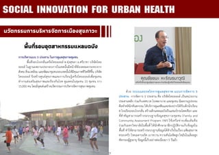 23
นวัตกรรมการบริหารจัดการเมืองสุขภาวะ
พื้นที่รอบอุตสาหกรรมแหลมฉบัง
การบริหารแบบ 3 ประสาน ในการดูแลสุขภาพชุมชน
พื้นที่รอบโรงกลั่นเครือไทยออยล์ ต.ทุ่งสุขลา อ.ศรีราชา บริษัทไทย
ออยล์ ในฐานะสถานประกอบการในเขตนั้นมีหน้าที่ต้องลดผลกระทบจาก
สังคม สิ่งแวดล้อม และพัฒนาชุมชนรอบเขตนั้นให้มีคุณภาพชีวิตที่ดีขึ้น บริษัท
ไทยออยล์ จึงสร้างศูนย์สุขภาพและการเรียนรู้เครือไทยออยล์เพื่อชุมชน
ทางานส่งเสริมสุขภาพและป้องกันโรค ดูแลคนในชุมชน 10 ชุมชน ราว
15,000 คน โดยมีจุดเด่นสร้างนวัตกรรมการบริหารจัดการสุขภาพชุมชน
ด้วย ระบบและกลไกการดูแลสุขภาพ แบบการจัดการ 3
ประสาน การจัดการ 3 ประสาน คือ บริษัทไทยออยล์ เป็นหน่วยงาน
ประสานหลัก ร่วมกับเทศบาล โรงพยาบาล และชุมชน มีผลงานรูปธรรม
คือทาคลินิกทันตกรรม ให้บริการดูแลฟันและช่องปากให้กับเด็กนักเรียน
8 โรงเรียนรอบโรงกลั่น สร้างเด็กแหลมฉบังเป็นแชมป์กระโดดเชือก และ
ที่สาคัญสามารถสร้างระบบฐานข้อมูลสุขภาวะชุมชน (Family and
Community Assessment Program: FAP) ใช้เครือข่ายเพิ่มเติมคือ
ร่วมกับมหาวิทยาลัยในพื้นที่ ให้นักศึกษามาฝึกปฏิบัติงานเก็บข้อมูลใน
พื้นที่ ทาให้สามารถสร้างระบบฐานข้อมูลได้สาเร็จในเรื่อง แฟ้มสุขภาพ
ครอบครัว โรคเมตาบอริค เบาหวาน ความดันโลหิตสูง ไขมันในเลือดสูง
คัดกรองผู้สูงอายุ ข้อมูลนี้เก็บอย่างต่อเนื่องมา 5 ปีแล้ว
คุณชัยชนะ หะริณธนาวุฒิ
อดีตที่ปรึกษาศูนย์สุขภาพและการเรียนรู้เครือไทยออยล์เพื่อชุมชน
SOCIAL INNOVATION FOR URBAN HEALTH
 