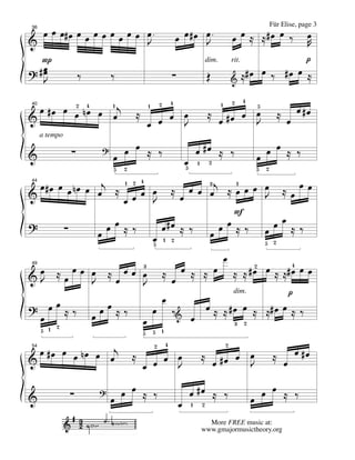 œ œ œ# œ œ œ œ œ œ œ œ œ œ .                                              œ œ #œ œ .                          œ œ ⋲ ⋲#œ œ ‰    œ
36                                                                                                                             Für Elise, page 3

&                          J                                                       J                                             R
  P                                                                                                                              p
? #œ
   œ                                                                                                                 #œ œ ‰ #œ œ ⋲
                                                                                                 dim.           rit.

   J                   ‰            ‰                                   ∑                        Œ              & ⋲

                                                                                                                    4
  œ # œ œ œ n œ œ œj
                                                                        4                                       2
                                                                                                                                            œ #œ
                       2   4        1                   1       2                                       1                5
                                                ⋲             œ                                  ⋲           œ œ                    ⋲
                                                          œ œ J
40

&                                                       œ                                               œ #œ   J                        œ

                                      œ œ ⋲ ‰                                                                              œ œ ⋲ ‰
     a tempo

&                  ∑            ?
                                    œ                                                    œ #œ ⋲ ‰                        œ
                                        2
                                                                                œ5       1        2
                                                                                                                         5 2
                                    5

  œ # œ œ œ n œ œ œj ⋲ 1 2 œ œ                                        œ œ œj ⋲ œ œ œ œ ⋲ œ œ œ
                           4                                              3    1
                                                                        ⋲
44

&                      œœ J                                         œ                J
                                                                              F
                                                                                       œ
?              ∑                œ œœ⋲‰                          œ#œ ⋲ ‰ œ œ œ ⋲ ‰ œ œ ⋲ ‰
                                                            œ
                                                            5
                                                                    1 2                                                      5 2

                                                                                                            œ
     œ                                                              ⋲ œ œ ⋲ ⋲ œ                                     # œ2 œ ⋲ ⋲ # œ œ œ
&œ ⋲œ œ œ ⋲œœœ œ
                                                    3                                                                            4
                                                                                                                ⋲ ⋲
49


 J      J      J
                                                                    œ
                                                                                                                dim. p
? œœ⋲‰                           œœ⋲‰                       œ           ‰&                       œ ⋲ ⋲ # œ œ ⋲ ⋲# œ œ ⋲ ‰
 œ                             œ                    œ                                œ                          3 2
         2
     5 1                                            5       5 1
                                                                    4
  œ # œ œ œ n œ œ œj
                                                                                                            2
                                                                                                                                            œ #œ
                                                            2
                                            ⋲                                                                œ
                                                      œ œ œ
                                                                                             ⋲
                                                                                                      œ #œ œ J
                                                                                                                                ⋲
54


&                                                   œ     J                                                                             œ

&                  ∑            ?
                                    œ œ œ ⋲ ‰                                        œ #œ ⋲ ‰                           œ œ œ ⋲ ‰
                                                                            œ        1       2

                                                                                               More FREE music at:
                                                                                             www.gmajormusictheory.org
 