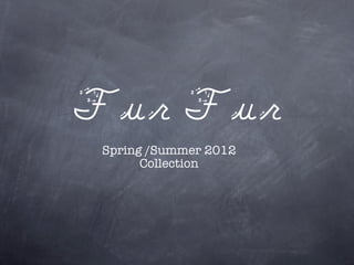 Fur Fur
 Spring /Summer 2012
       Collection
 