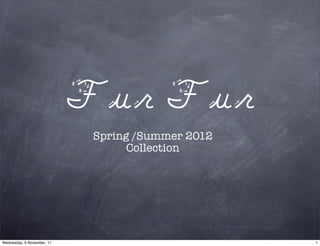 Fur Fur
                             Spring /Summer 2012
                                   Collection




Wednesday, 9 November, 11                          1
 