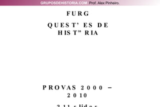 GRUPOSDEHISTORIA.COM   Prof. Alex Pinheiro. FURG QUESTÕES DE HISTÓRIA PROVAS 2000 – 2010 211 slides 
