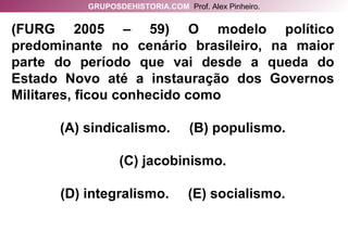 (FURG 2005 – 59) O modelo político predominante no cenário brasileiro, na maior parte do período que vai desde a queda do Estado Novo até a instauração dos Governos Militares, ficou conhecido como (A) sindicalismo.  (B) populismo. (C) jacobinismo. (D) integralismo.  (E) socialismo. GRUPOSDEHISTORIA.COM   Prof. Alex Pinheiro. 