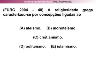 (FURG 2004 - 48) A religiosidade grega caracterizou-se por concepções ligadas ao (A) ateísmo.  (B) monoteísmo. (C) cristianismo. (D) politeísmo.  (E) islamismo. GRUPOSDEHISTORIA.COM   Prof. Alex Pinheiro. 