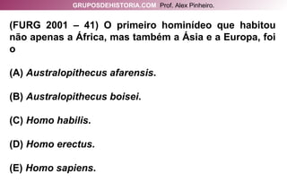 (FURG 2001 – 41) O primeiro hominídeo que habitou não apenas a África, mas também a Ásia e a Europa, foi o (A)  Australopithecus afarensis . (B)  Australopithecus boisei . (C)  Homo habilis . (D)  Homo erectus . (E)  Homo sapiens . GRUPOSDEHISTORIA.COM   Prof. Alex Pinheiro. 