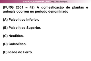 (FURG 2001 – 42) A domesticação de plantas e animais ocorreu no período denominado (A) Paleolítico Inferior. (B) Paleolítico Superior. (C) Neolítico. (D) Calcolítico. (E) Idade do Ferro. GRUPOSDEHISTORIA.COM   Prof. Alex Pinheiro. 