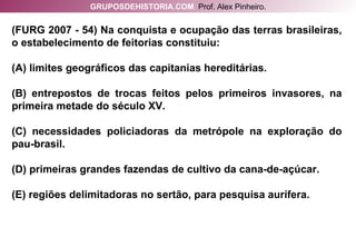 (FURG 2007 - 54) Na conquista e ocupação das terras brasileiras, o estabelecimento de feitorias constituiu: (A) limites geográficos das capitanias hereditárias. (B) entrepostos de trocas feitos pelos primeiros invasores, na primeira metade do século XV. (C) necessidades policiadoras da metrópole na exploração do pau-brasil. (D) primeiras grandes fazendas de cultivo da cana-de-açúcar. (E) regiões delimitadoras no sertão, para pesquisa aurífera. GRUPOSDEHISTORIA.COM   Prof. Alex Pinheiro. 