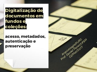 Digitalização de
documentos em
fundos e
coleções:
acesso, metadados,
autenticação e
preservação
Arquivologia/FURG
Prof. Daniel Flores/UFSM
22/M
ar/2017
 