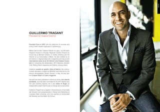 GUILLERMO TRAGANT
President & Creative Director



Founded Furia in 2007 with the objective of innovate and
bring a fresh modern approach to advertising.

Before that he was Creative Director at Lapiz, Leo Burnett’s
Hispanic Division in Chicago, Regional Creative Director for
Coca-Cola at McCann Erikson in Central America and Art
Director at La Comunidad in Miami. He also worked as an
Art Director in Agulla & Baccetti in Argentina and has a solid
international career as an Art Director and Creative Consul-
tant for companies like Nickelodeon, MTV Networks, Kenneth
Cole, Rolling Stone magazine and Shakira, among others.

Guillermo worked as graphic artist at Fabrica, the commu-
nication laboratory created by Benetton and directed by the
famous photographer Olivero Toscani, in Italy. He was also
the Creative Editor at Colors magazine.

His work has been published in numerous books, won awards
worldwide, and has been nominated for the MTV Awards and
the Latin Grammy Awards. He is also editor of Angel, an
independent project that focuses on design and social trends.

Guillermo Tragant has a degree in Advertising at Universidad
del Salvador and postgraduates in Design and Marketing at
Lousiana State University, and now teaches at Universidad
del Salvador and the Miami Ad School.
 