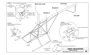 FURIA HELICOPTER -
Plans Delivery.com COPYRIGHT©2001 Osvaldo Durana
Tail skid
Tail boom
Bracket B
Bracket A
Main rotor mast
DETAIL A Rotor mast attachment brackets
Drill and tap for AN4-H
Bolts 1/4” - 28
USE SAFETY WIRE
Mat: 4130 Steel
2 (.080) Thk
Lenght 40 (1.57)
Inner ring
Mat: Steel (.198)
W.Thk
Pop Rivet ring in
proper position,
then drill and tap
according brackets
ADETAIL D
Pedals brackets mat: 4130 Steel 2
(.080) Thk 2 req’d
55
(2.165)
34
(1.338)
6.35 D
(.250)
22
(.866) Flat washer
welded
D
125
(4.921)
B
C
DETAIL B
Rotor mast lower bracket
8 (.315)
Attach to bellcranks ring with AN5H bolts
USE SAFETY
WIRE
2) 4130 Steel tubes
3/4” O.D.
.065 wall thk
DETAIL C
Landing gear skid seat
Mat: 4130 Steel 2 (.080) Thk
4 req’d
44
(1.732)
WELD TO STRUCTURER 11
(.433)
16
(.630)
R 20 (.787)
26 Dia
(1.024)
36
(1.417)
6,35 D
(.250) Attach landing gear skids with AN4 bolts
and elastic stop nuts
20
PRIMARYSTRUCTURE
OSVALDO DURANA
 