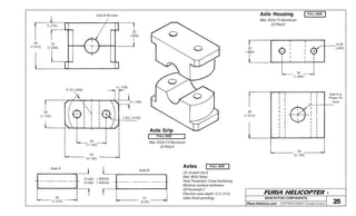 FURIA HELICOPTER -
Plans Delivery.com COPYRIGHT©2001 Osvaldo Durana 25
Axle Grip
Mat: 2024-T3 Aluminum
(2) Req’d.
7(.276)
32
(1.259)
46
(1.812)
Axle B fits here
23
(.906)
4 (.158)
4 (.158)
R 23 (.906)
28
(1.103)
7,93 (.3125)
29
(1.142)
54
(2.126)
15.000
14.992
(.59056)
(.59024)
40
(1.575)
51
(2.00)
Axle A
Axle B
Axles
(2) of each req’d.
Mat: 8620 Steel
Heat Treatment: Case hardening
Minimun surface hardness:
58 Rockwell C
Efective case depth: 0,3 (.012)
(after finish grinding)
Axle Housing
Mat: 2024-T3 Aluminum
(2) Req’d.
22
(.866)
6,35
(.250)
32
(1.260)
46
(1.812)
Axle A is
Press Fit
here
54
(2.126)
FULL SIZE
FULL SIZE
FULL SIZE
MAIN ROTOR COMPONENTS
 