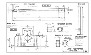 FURIA HELICOPTER -
Plans Delivery.com COPYRIGHT©2001 Osvaldo Durana 28
CONTROL SYSTEM
5 (.197)
2,5 (.098)
5/16”-24 UNF
12 (.472) 7 (.275)
18
(.709)
162
(6.378)
205
(8.071)
22
(.866)
13.990 (.55079)
14.000 (.55119)
10
(.394)6 (.236)
PUSH-PULL AXLE
Mat: 4140 Steel (1) req’d.
FULL SIZE
49
(1.929)
36
(1.417)
25,4
(1.00)
R2(.0787)
6
(.236)
6 (.236)
42
(1.653)
2 deg.
13
(.512)
30
(1.181)
20.976
(.82583)
20989
(.82634)
6-32 UNF
100
(3.937)
2 Deg.
34
(1.338)
54
(2.126)
5 (.197)
PIVOT HEAD
Mat: 2024-T3 Aluminum
12 (.472) Thk.
(2)req’d
FULL SIZE
BUSHING A
Mat: Steel (2) req’d
FULL SIZE
19
(.748)
30
(1.181)
21,8 (.858)
15.020 (.5914)
12,5
(.492)
BUSHING B Mat: steel (2) req’d.
FULL SIZE
24 (.945)
15.250 (.600)
108
(4.252)
15.000
(.59056)
14.992
(.59024)
MAIN ROTOR AXLE
Mat: 8620 steel (1) Req’d
HEAT TREATMENT:
Case Hardening
Min. Surface Hardness:
58 Rockwell C
Efective case depth:
0,3 (.012)
After finish grinding
FULL SIZE
 