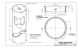 FURIA HELICOPTER -
Plans Delivery.com COPYRIGHT©2001 Osvaldo Durana 34
MAIN ROTOR MAST
FW
D
Holes for gearbox attachment ring
56
(2.205)
75
(2.953)
50
(1.968)
22
(.866)
38
(1.496)
1310
(51.575)
Holes for belcranck mounting ring
MAIN ROTOR MAST
Mat.: 6061-T6 Aluminum Tube
O.D. 400 (101.6)
I.D. 97 (3.819) (Approx.)
101,6
(4.00)
To match mast tube I.D.
10
(.394)
1/4”-28
UNF
89
(3.504)
97
(3.819)
To suit mast tube I.D.
25,4
(1.00)
3(.118)
A
A
60 Deg.
6 Holes eq. sp.
GEARBOX
ATTACHMENT RING
Mat: 4130 Steel
FULL SIZE
 
