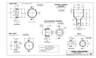 FURIA HELICOPTER -
Plans Delivery.com COPYRIGHT©2001 Osvaldo Durana 35
CONTROL SYSTEM
10
(.394)
32,90
(1.2953)
A
A
26,50
(1.043)
Spherical
Radius
15 (.591)
5
(.039)
SECTION A-A
7(.276)
1-3/8”-12
UNF
*15(.591)
*Spherical Radius
B
B
28
(1.102)
32,5
(1.280)
11
(.433)
(.157) 4
3(.118)
5
(.197)
SECTION B-B
7/8”-14
UNF
9
(.354)
3 (.118)
17
(.669)
3(.118)
20,5
(.807)
D
DSECTION D-D
5 (.197)
Spherical
Radius 15
(.591)
18
(.709)
22.000
(.86614)
22.021
(.86697)
C
C3 (.118)
15,5
(.610)
7/8”-14
UNF
SECTION A-A
39.00
(1.535)
33.00
(1.299)
10
(.394)
1-3/8”-12 UNF 25
(.984)
12 (.472)
60
(2.362)
2,5
(.098)
4,75
(.187)
23
(.906)8
(.315)
16
(.634)
To fit in central Push-Pull tube
(collective)
RACE/NUT Mat: 1050 Steel (1) req’d
BALL RACE
BALL/BEARING HOUSING
NUT A
CENTRAL UNIBALL
HOUSING
Mat: 1050 Steel (1) req’d
Mat: 1050 Steel (1) req’d
Mat. 1045 Steel (1) req’d
Mat.: 1045 Steel (1) req’d
HEAT TREATMENT
Ball and races must have hardened
surfaces (raceways)
Minimun surface hardness:
58 Rockwell C
FULL SIZE
FULL SIZE
FULL SIZE
FULL SIZE
FULL SIZE
 