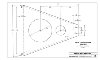 FURIA HELICOPTER -
Plans Delivery.com COPYRIGHT©2001 Osvaldo Durana
MAINGEARBOXBRACKET
42
232
(9.13)
70
(2.75)
80
(3.15)
18
(1.69)
10
(.393)
24
(.944)
43
(1.69)
5 (.187)
40
(1.57)
94
(3.70)
15
(.197)
190
(7.48)
205
(8.07)
R 7 (.27)
5 (.197)
MAIN GEARBOX REAR
BRACKET
Mat: 4130 Steel 2 (0.80) Thk
(1)req’d
 