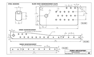 FURIA HELICOPTER -
Plans Delivery.com COPYRIGHT©2001 Osvaldo Durana
5
(.197) 12
(.472)
4
(.157)
70
(2.756)
35
(1.378)
25,4
(1.00) 145
(5.709)
16
(.630)
11
(.433)
5(.197)
20
(.787)
35
(1.378)
50
(1.968)
MAIN ROTOR BLADE
49
FULL SIZE
FULL SIZE
FULL SIZE
12
(472)
25,4
(1.00)
23
(.905)
STEEL BUSHING BLADE ROOT REINFORCEMENT PLATE
Mat: 2024-T3 Aluminum 5 (.197) Thk (8) req’d
INNER REINFORCEMENT
Mat: 4130 Steel 1,27 (.050) Thk (2) Req’d
12
(.472)
13
(.512)
660
(25.984)
4 (.157)
2
(.0787)
20
(.787)
13
(.512)
INNER REINFORCEMENT
Mat: 2024-T3 Aluminum 1,27 (.050) Thk (2) Req’d
13
(.512)
640
(25.197)
20
(.787)
 