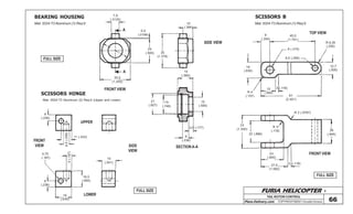 FURIA HELICOPTER -
Plans Delivery.com COPYRIGHT©2001 Osvaldo Durana
TAIL ROTOR CONTROL
66
FULL SIZE
FULL SIZE
FULL SIZE
BEARING HOUSING
SCISSORS HINGE
SCISSORS B
45,5
(1.791)
8 (.315)
6,5 (.256)
9
(.354)
R 6,35
(.250)
16
(.630)
R 4
(.157)
15
(.590)
3 (.118)
61
(2.401)
12,7
(.500)
22 (.866)
33
(1.300)
R 2 (.0787)
R 3
(.118) 24
(.944)
23
(.905)
27,5
(1.082)
3 (.118)
Mat: 2024-T3 Aluminum (1) Req’dMat: 2024-T3 Aluminum (1) Req’d
TOP VIEW
FRONT VIEW
FRONT VIEW
SIDE VIEW
SECTION A-A
A
A
7,9
(.3125)
24
(.945)
0,5
(.0196)
35
(1.378)
30,5
(1.200)
10
(.394)
15
(.590)
15
(.590)
19
(.748)
21
(.827)
4,5 (.177)
6
(.236)
Mat: 2024-T3 Aluminum (2) Req’d (Upper and Lower)
FRONT
VIEW SIDE
VIEW
6
(.236)
4,75
(.187)
16
(.630)
5(.197)
16,5
(.650)
6
(.236)
6,5(.256)
11 (.433)
14
(.551)
UPPER
LOWER
 