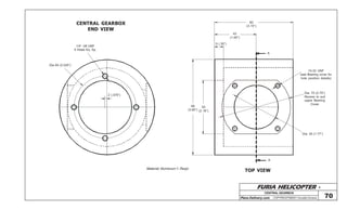 FURIA HELICOPTER -
Plans Delivery.com COPYRIGHT©2001 Osvaldo Durana
CENTRALGEARBOX
70
80
(3.15”)
42
(1.65”)
9 (.35”)
98
(3.85”)
55
(2.16”)
Dia. 70 (2.75”)
Recess to suit
upper Bearing
Cover
Dia. 45 (1.77”)
10-32 UNF
(see Bearing cover for
hole position details)
1/4” -28 UNF
4 Holes Eq. Sp.
Dia 64 (2.520”)
2 (.078”)
CENTRAL GEARBOX
END VIEW
TOP VIEWMaterial: Aluminum 1- Reqd.
A
A
 