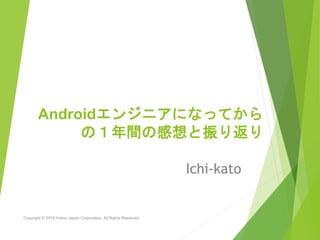 Androidエンジニアになってから
の１年間の感想と振り返り
Ichi-kato
Copyright © 2019 Yahoo Japan Corporation. All Rights Reserved.
 