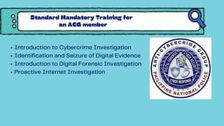 Introduction to Cybercrime Investigation
Identification and Seizure of Digital Evidence
Introduction to Digital Forensic Investigation
Proactive Internet Investigation
Standard Mandatory Training for
an ACG member
 