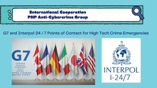 G7 and Interpol 24 / 7 Points of Contact for High Tech Crime Emergencies
International Cooperation
PNP Anti-Cybercrime Group
 