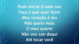 Pode entrar é tudo seu
Faça o que quer fazer
Meu coração é teu
Não quero mais
O meu querer
Não vou sair daqui
Até tocar você
 