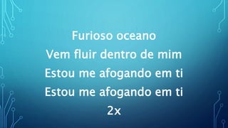 Furioso oceano
Vem fluir dentro de mim
Estou me afogando em ti
Estou me afogando em ti
2x
 
