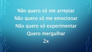 Não quero só me arrepiar
Não quero só me emocionar
Não quero só experimentar
Quero mergulhar
2x
 