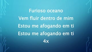 Furioso oceano
Vem fluir dentro de mim
Estou me afogando em ti
Estou me afogando em ti
4x
 