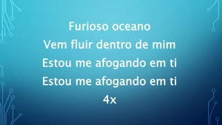 Furioso oceano
Vem fluir dentro de mim
Estou me afogando em ti
Estou me afogando em ti
4x
 