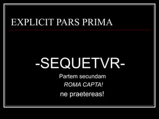 EXPLICIT PARS PRIMA
-SEQUETVR-
Partem secundam
ROMA CAPTA!
ne praetereas!
 