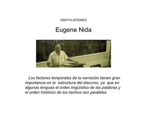 GRATVLATIONES
Eugene Nida
Los factores temporales de la narración tienen gran
importancia en la estructura del discurso, ya que en
algunas lenguas el orden lingüístico de las palabras y
el orden histórico de los hechos son paralelos
 