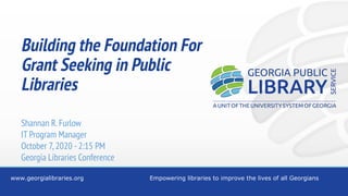 www.georgialibraries.org Empowering libraries to improve the lives of all Georgians
Building the Foundation For
Grant Seeking in Public
Libraries
Shannan R.Furlow
IT Program Manager
October 7,2020 -2:15 PM
Georgia Libraries Conference
 