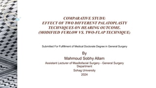COMPARATIVE STUDY:
EFFECT OF TWO DIFFERENT PALATOPLASTY
TECHNIQUES ON HEARING OUTCOME.
(MODIFIED FURLOW VS. TWO-FLAP TECHNIQUE)
By
Mahmoud Sobhy Allam
Assistant Lecturer of Maxillofacial Surgery - General Surgery
Department
Sohag University
2024
Submitted For Fulfillment of Medical Doctorate Degree in General Surgery
 