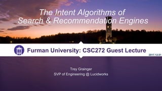 Trey Grainger
SVP of Engineering @ Lucidworks
The Intent Algorithms of
Search & Recommendation Engines
Furman University: CSC272 Guest Lecture
2017.12.01
 
