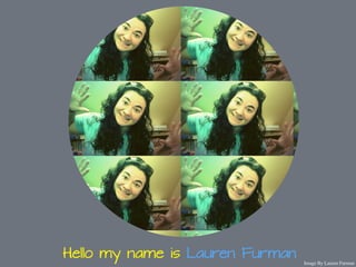 Hello my name is Lauren Furman Image By Lauren Furman 
 