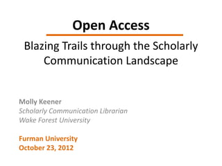 Open Access
 Blazing Trails through the Scholarly
     Communication Landscape


Molly Keener
Scholarly Communication Librarian
Wake Forest University

Furman University
October 23, 2012
 