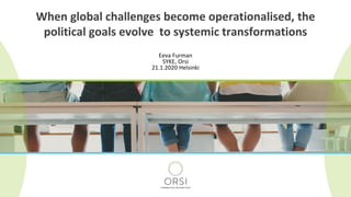 Eeva Furman
SYKE, Orsi
21.1.2020 Helsinki
When global challenges become operationalised, the
political goals evolve to systemic transformations
 
