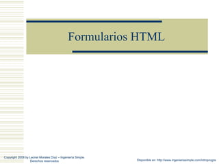 Formularios HTML




Copyright 2008 by Leonel Morales Díaz – Ingeniería Simple.
                  Derechos reservados                        Disponible en: http://www.ingenieriasimple.com/introprogra
 