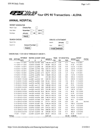 EPS 90 Daily Totals                                                                                                              Page 1 of 1



  ,.-                     ...... 90
                      :I' •••••••. .
        ;r:.. . _,,;,r.,                        Your EPS 90 Transactions - ALOHA

 ANIMAL HOSPITAL
  REPORT GENERATOR 

  Report Type:          Checks Ran 

  Start Date:           November                 20100
  End Date:             January        D   2S[J 20110
                         Search

  SEARCH CHECKS                                                        CREATE A STATEMENT 

  Search For: 
                                                        Month:           January     D

  Search In:                 Account Number 
                          Year:            2011
                              Search                                   [ Create Statement      1

 CHECKS RAN: 11/01/2010 THROUGH 01/2812011.

                      WITHDRAW     ROUTING ACCOUNT CHECK                        TRANS   1ST CHECKTOTAL                 DEPOSIT
 VIEW      DATE RAN                                           AMOUNT %                                      DEPOSIT                 STATUS
                      DATE         #        #          #                        FEE     FEE        FEES                DATE
           11/1/2010 11/1/2010     xxxx1724 xxxx1925   4434   $106.39 1.8%$.25          0.00       2.17     104,23     11/212010
           1111/2010 11/1/2010     xxxx0724 xxxx6282   177    $92.98     1,8%$.25       0.00       1.92     91.06      11/412010
           11/4/2010 11/412010     xxxx4113 xxxx2oo8   148    $525.09 1.8%$,25          0.00       9.70     515.39     11/5/2010
           11/6/2010 11/8/2010     xxxx4265 xxxx7392   7404   $227.31 1.89{,$.25        0.00       4.34     222,97     11/9/2010
           11/7/2010 11/8/2010     xxxx0779 xxxx1820   1392   $140.551,8%$,25           0.00       2.78     137.77     11/9/2010
           11/7/2010 11/8/2010     xxxx0742 xxxx0265   6173   $56.79     1.8%$,25       0,00       1.27     55.52      11/912010
           11/9/2010 11/9/2010     xxxx0742 xxxx8782   1023   $146.83 1.8%$.25          0.00       2.89     143.94     11/10/2010
           11/912010 11/9/2010     xxxx0779 xxxx9131          $311.08 1.8%$.25          0,00       5.85     305.23     11/10/2010
           11/13/201011/15/2010    xxxx8081 xxxx2322   559    $487.93 1.8%$.25          0.00       9.03     478.90     11/16/2010
           11/14/201011/15/2010   xxxx0742 xxxx0663    4148   $91.64     1.8%$.25       0.00       1.90     89.74      11/16/2010
           11/18/201011/18/2010    xxxx0742 xxxx7865   1524   $46.29     1.8%$.25       0.00       1.08     45.21      11/23/2010
           11/19/201011/19/2010    xxxx4401 xxxx1117   1009   $100.00 1.8%$.25          0,00       2.05     97.95      11/24/2010
           11/24/201011/24/2010   xxxx0742 xxxx4945    1002   $655.90 1.8%$,25          0.00       12.06    643.84     11/2912010
           12/4/2010 12/6/2010    xxxx4265 xxxx2747    2672   $161.90 1.8%$.25          0,00       3,16     158.74     121712010
           12/10/201012/10/2010   xxxx0724 xxxx1302    2614   $82.18     1.8%$.25       0.00       1.73     80.45      12113/2010
           12110/201012/10/2010    xxxx1694 xxxx0456   1456   $65.42     1.8%$.25       0.00       1.43     63.99      12113/2010
           12111/201012/13/2010   xxxx0782 xxxx5011    1412   $412.13 1.8%$,25          0.00       7.67     404.46     12/14/2010
           12/13/201012/13/2010   xxxx0742 xxxx4796    3068   $140.74 1.8%$.25          0.00       2,78     137.96     12114/2010
           12/14/201012/14/2010   xxxx0779 xxxx7369    3134   $46.29     1.8%$.25       0.00       1.08     45.21      1211512010
           12/16/201012/16/2010   xxxx1710 xxxx7920    101    577.73     1.8%$.25       0.00       0.00     0.00       NA           Declined
           12/17/201012/17/2010   xxxx0779 xxxx3051    634    $192.441.8%$.25           0.00       3.71     188.73     12120/2010
           12/20/201012/21/2010   xxxx4265 xxxx0408    1017   $94.32     1,8%$,25       0.00       1,95     92,37      1212212010
           12/20/201012/21/2010   xxxx0742 xxxx0265    6197   $191.61 1.8%$.25          0.00       3.70     187.91     12/2212010
           12/21/201012/21/2010   xxxx6152 xxxx2542    5940   $500.00 1.8%$.25          0,00       9.25     490,75     1212212010
           12/23/201012/23/2010   xxxx1627 xxxx0745    138    $495.46 1.8~;$.25         0.00       9.17     486.29     12129/2010
           1/712011 1i7/2011      xxxx4401 xxxx2274    2037   $92.27     1.8%$.25       0.00       1.91     90,36      1/10/2011
 TOTALS:                                                      5,541.27                             104.59   5,358.95




https://www.electcheckplus.com/financing/merchants/report.asp                                                                    2110/2011
 