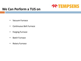 • Vacuum Furnace
• Continuous Belt Furnace
• Forging Furnace
• Batch Furnace
• Rotary Furnace
We Can Perform a TUS on
 