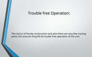 Trouble free Operation:
The Unit is of Sturdy construction and also there are very few moving
parts; this ensures long life & trouble free operation of the unit.
 