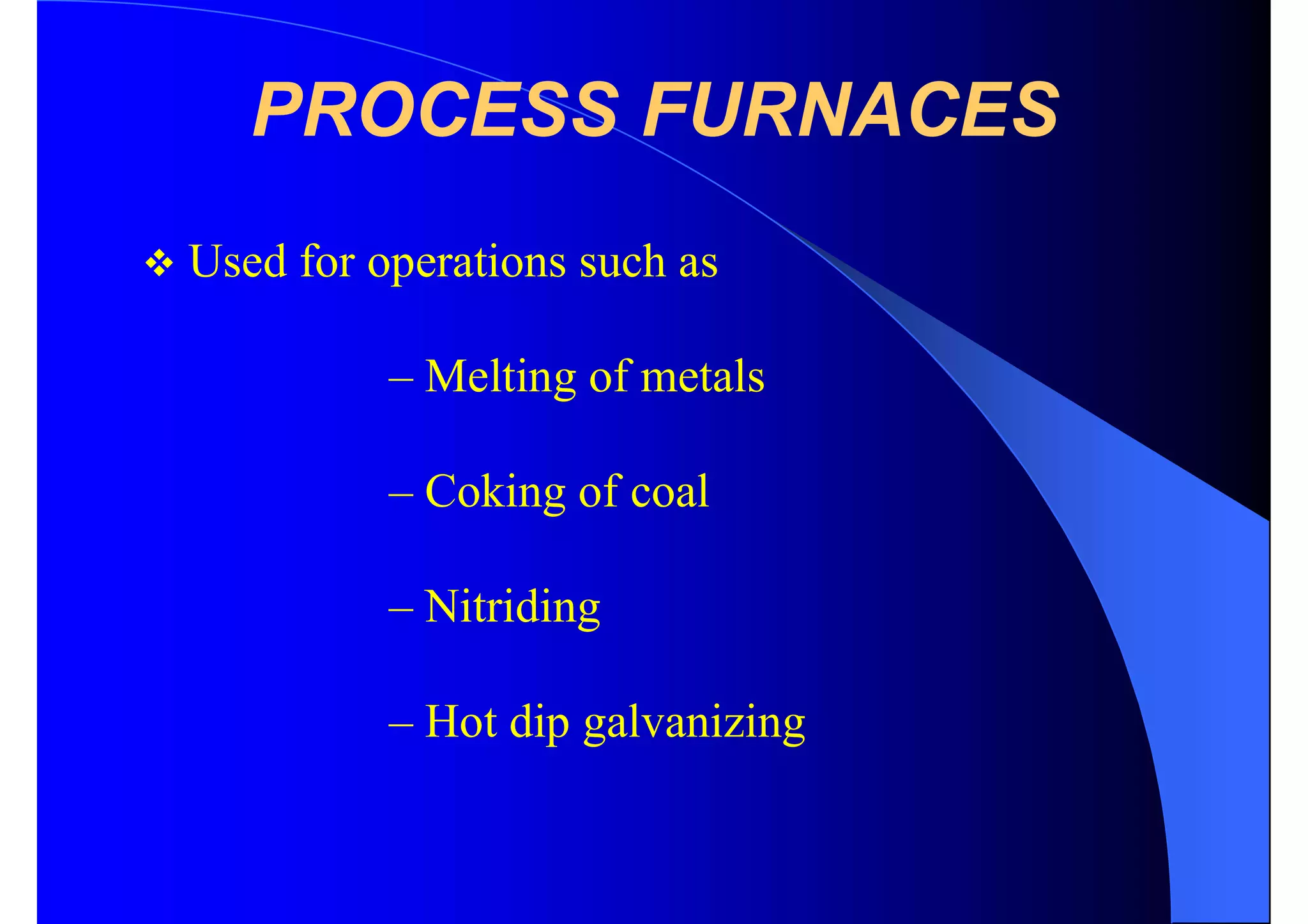 PROCESS FURNACES
 Used for operations such as
– Melting of metals
– Coking of coal
– Nitriding
– Hot dip galvanizing
 