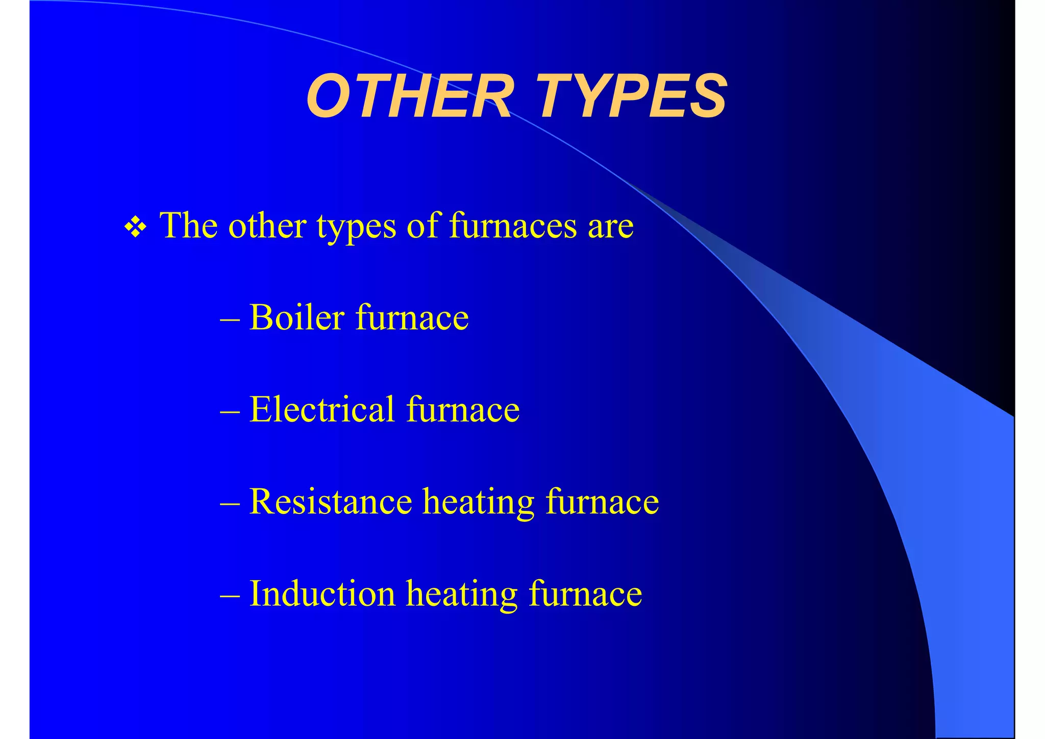 OTHER TYPES
 The other types of furnaces are
– Boiler furnace
– Electrical furnace
– Resistance heating furnace
– Induction heating furnace
 