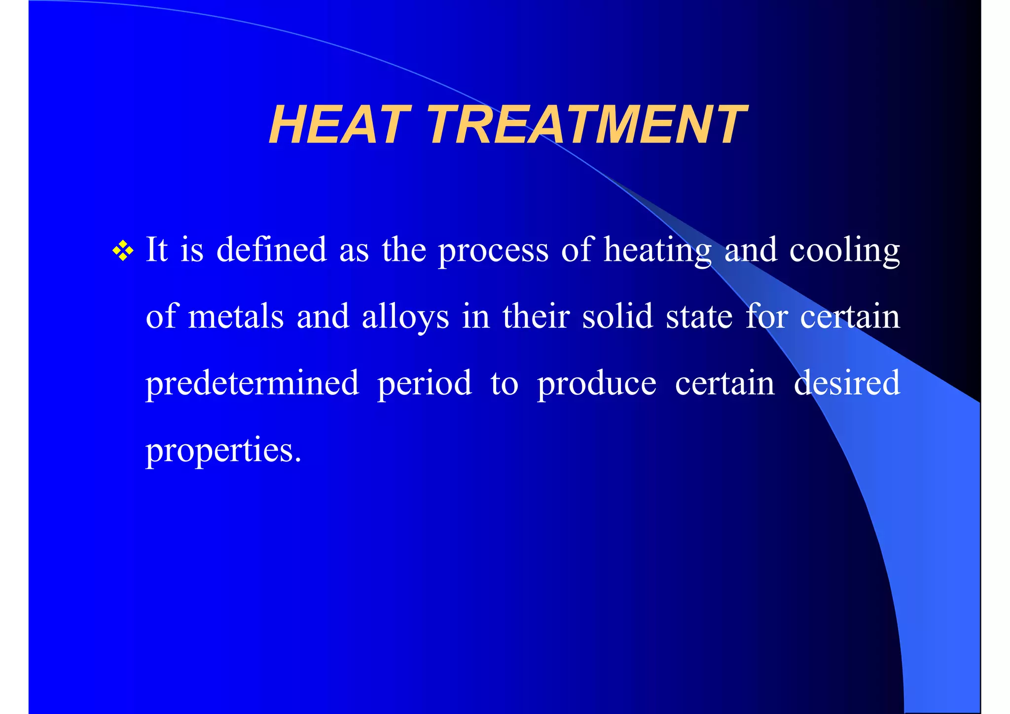 HEAT TREATMENT
 It is defined as the process of heating and cooling
of metals and alloys in their solid state for certain
predetermined period to produce certain desired
properties.
 