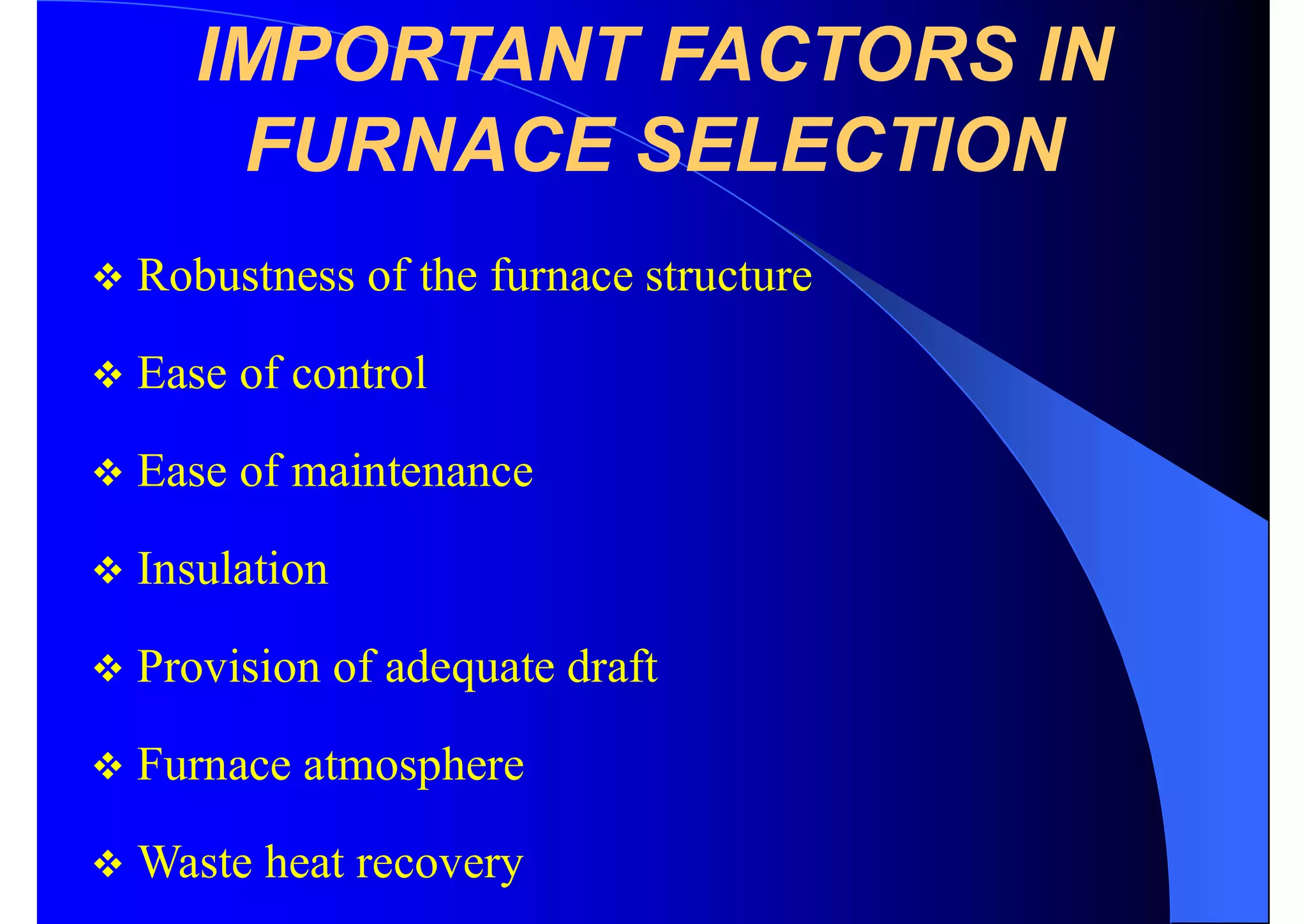 IMPORTANT FACTORS IN
FURNACE SELECTION
 Robustness of the furnace structure
 Ease of control
 Ease of maintenance
 Insulation
 Provision of adequate draft
 Furnace atmosphere
 Waste heat recovery
 